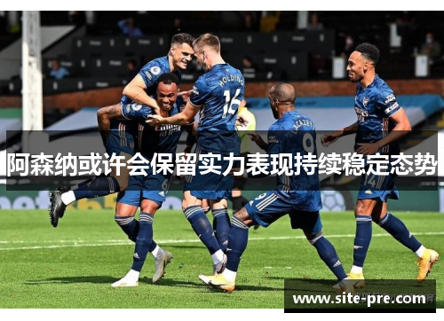 阿森纳或许会保留实力表现持续稳定态势